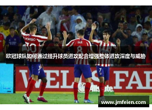 欧冠球队如何通过提升球员进攻配合增强整体进攻深度与威胁