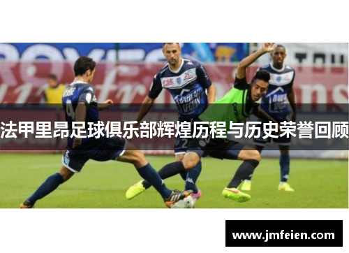 法甲里昂足球俱乐部辉煌历程与历史荣誉回顾