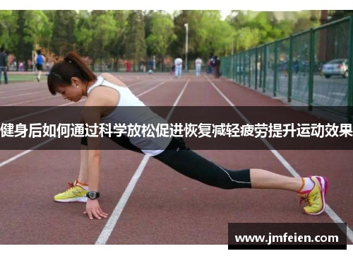 健身后如何通过科学放松促进恢复减轻疲劳提升运动效果