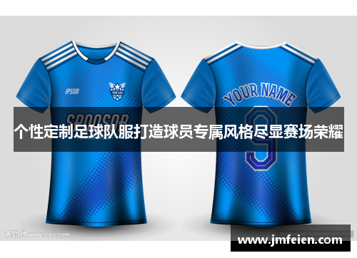 个性定制足球队服打造球员专属风格尽显赛场荣耀