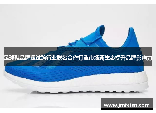 足球鞋品牌通过跨行业联名合作打造市场新生态提升品牌影响力